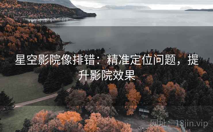 星空影院像排错：精准定位问题，提升影院效果