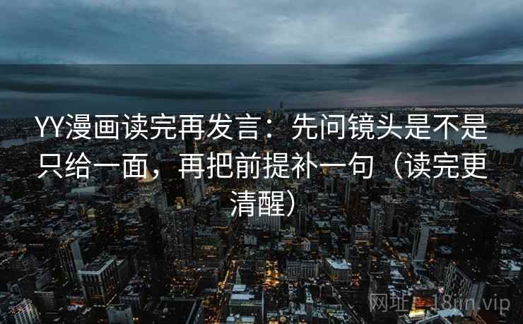 YY漫画读完再发言：先问镜头是不是只给一面，再把前提补一句（读完更清醒）