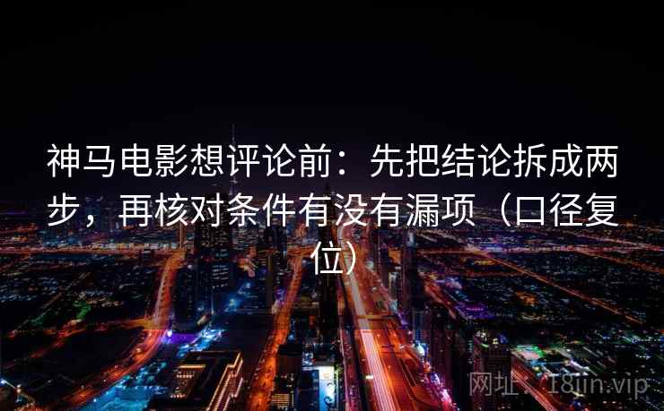 神马电影想评论前：先把结论拆成两步，再核对条件有没有漏项（口径复位）