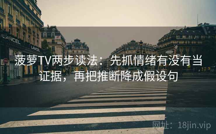 菠萝TV两步读法：先抓情绪有没有当证据，再把推断降成假设句