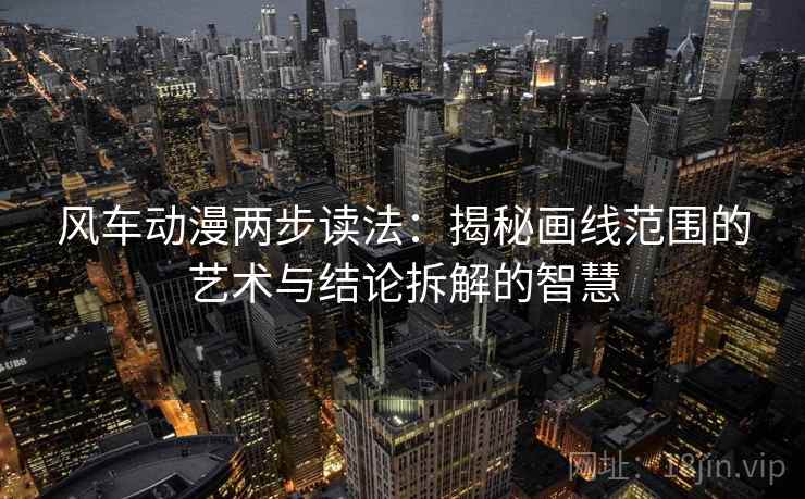 风车动漫两步读法：揭秘画线范围的艺术与结论拆解的智慧
