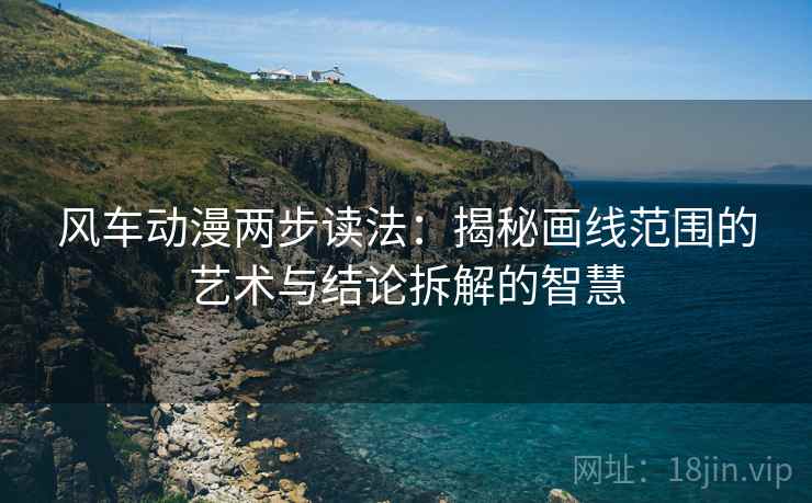 风车动漫两步读法：揭秘画线范围的艺术与结论拆解的智慧