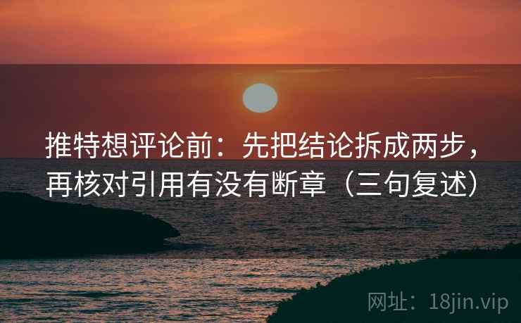 推特想评论前：先把结论拆成两步，再核对引用有没有断章（三句复述）