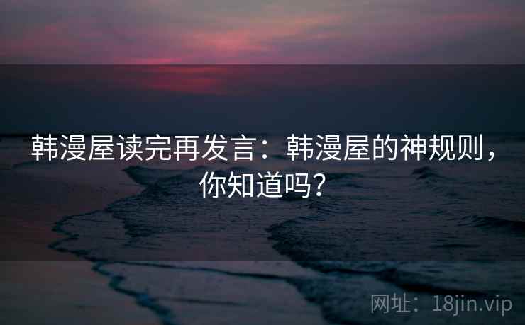 韩漫屋读完再发言：韩漫屋的神规则，你知道吗？