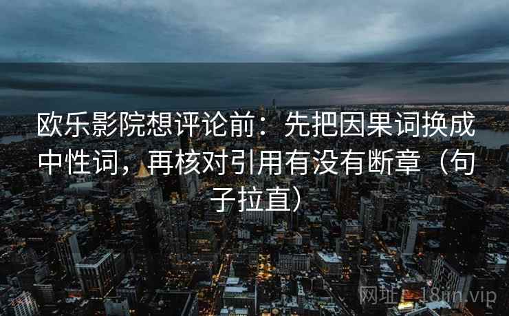 欧乐影院想评论前：先把因果词换成中性词，再核对引用有没有断章（句子拉直）