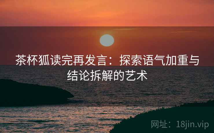 茶杯狐读完再发言：探索语气加重与结论拆解的艺术