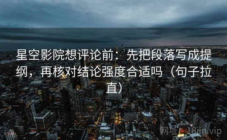 星空影院想评论前：先把段落写成提纲，再核对结论强度合适吗（句子拉直）
