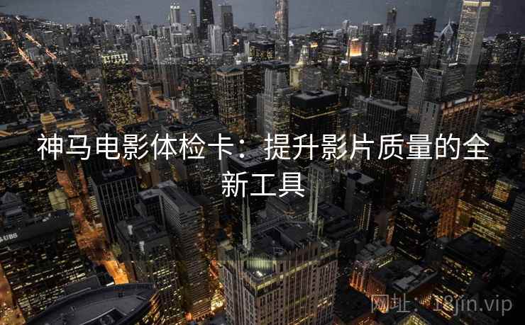 神马电影体检卡：提升影片质量的全新工具