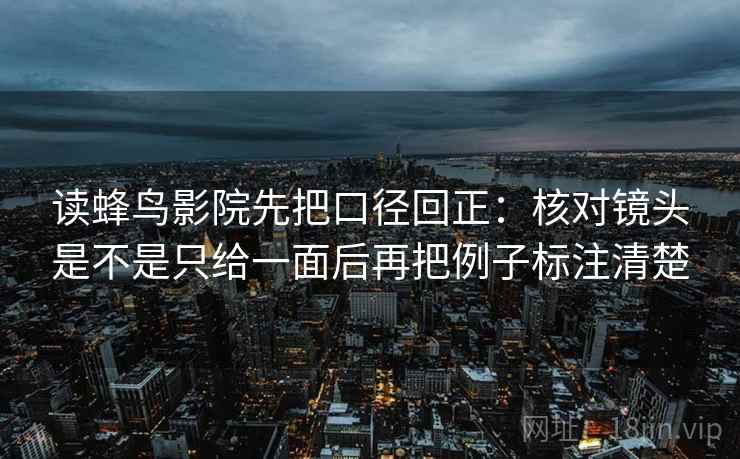 读蜂鸟影院先把口径回正：核对镜头是不是只给一面后再把例子标注清楚
