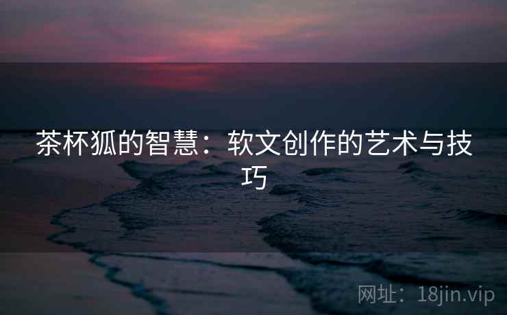 茶杯狐的智慧：软文创作的艺术与技巧