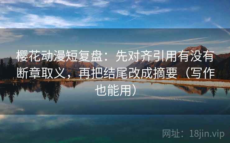 樱花动漫短复盘：先对齐引用有没有断章取义，再把结尾改成摘要（写作也能用）