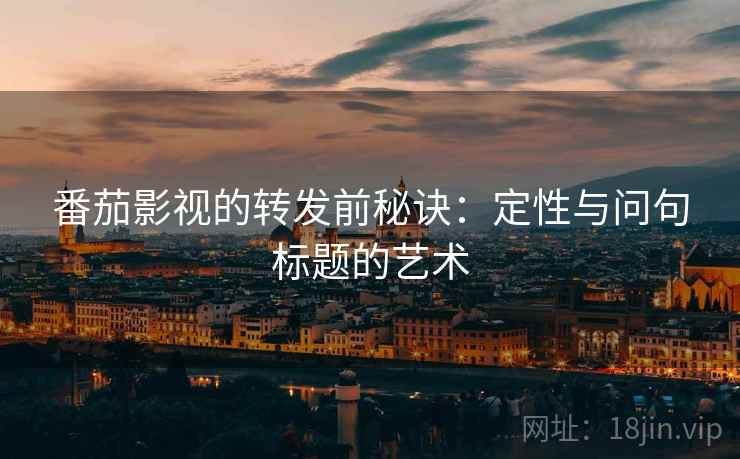 番茄影视的转发前秘诀：定性与问句标题的艺术