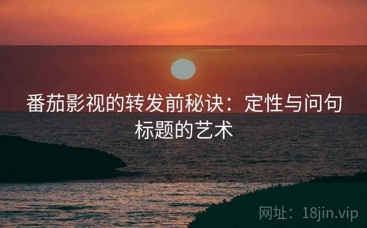 番茄影视的转发前秘诀：定性与问句标题的艺术