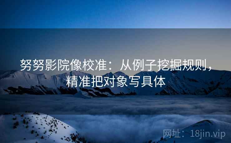 努努影院像校准：从例子挖掘规则，精准把对象写具体