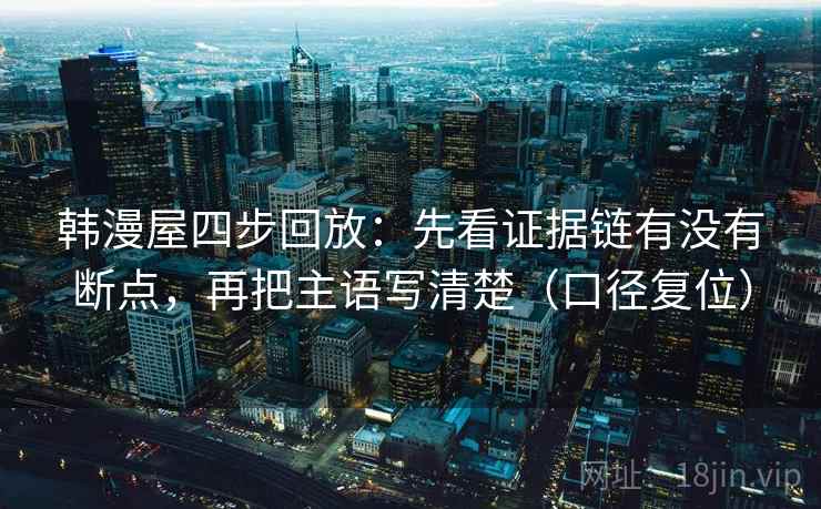 韩漫屋四步回放：先看证据链有没有断点，再把主语写清楚（口径复位）