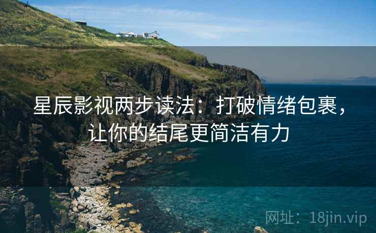 星辰影视两步读法：打破情绪包裹，让你的结尾更简洁有力