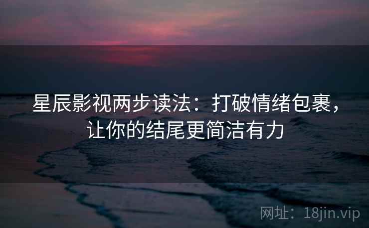 星辰影视两步读法：打破情绪包裹，让你的结尾更简洁有力