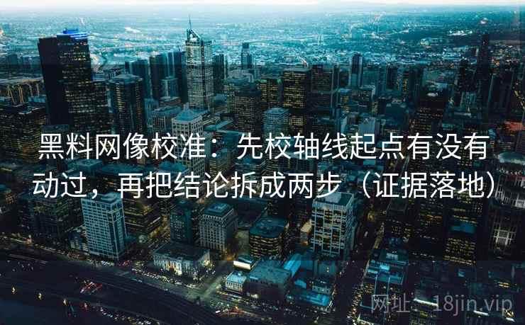 黑料网像校准：先校轴线起点有没有动过，再把结论拆成两步（证据落地）