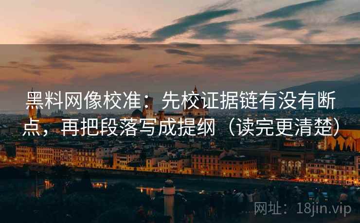 黑料网像校准：先校证据链有没有断点，再把段落写成提纲（读完更清楚）
