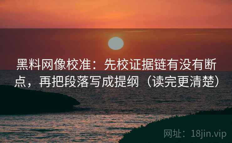 黑料网像校准：先校证据链有没有断点，再把段落写成提纲（读完更清楚）