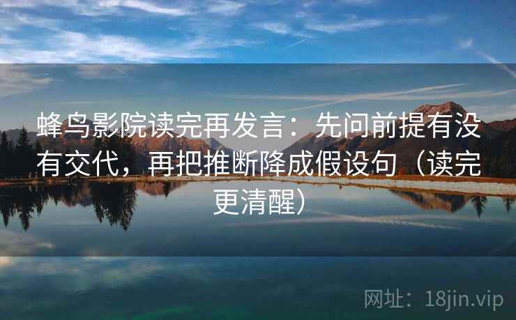 蜂鸟影院读完再发言:先问前提有没有交代,再把推断降成假设句(读完更清醒) 蜂鸟影院读完再发言:先问前提有没有交代,再把推断降成假设句(读完更清醒)