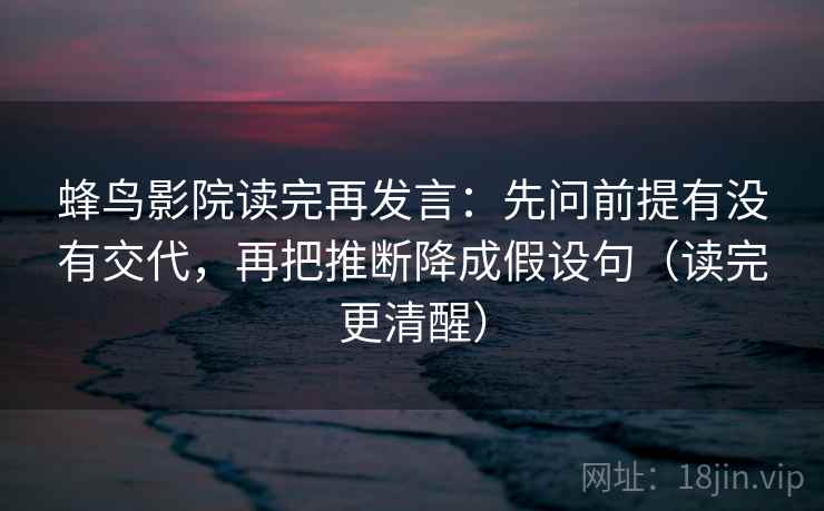 蜂鸟影院读完再发言:先问前提有没有交代,再把推断降成假设句(读完更清醒) 蜂鸟影院读完再发言:先问前提有没有交代,再把推断降成假设句(读完更清醒)