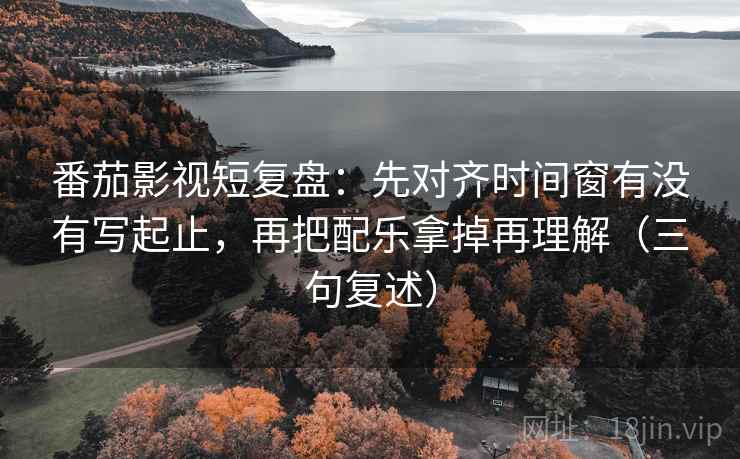 番茄影视短复盘：先对齐时间窗有没有写起止，再把配乐拿掉再理解（三句复述）