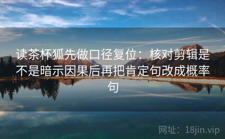 读茶杯狐先做口径复位：核对剪辑是不是暗示因果后再把肯定句改成概率句