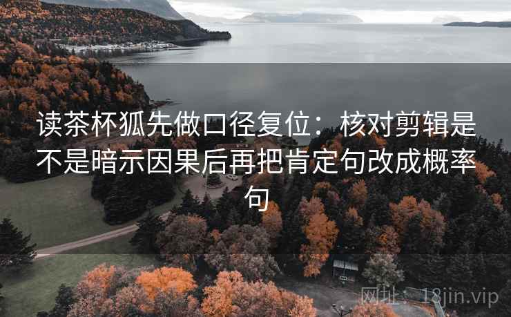 读茶杯狐先做口径复位：核对剪辑是不是暗示因果后再把肯定句改成概率句