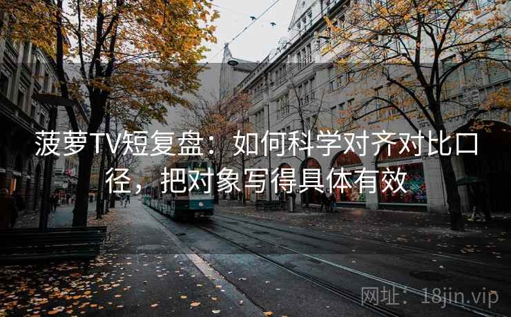 菠萝TV短复盘：如何科学对齐对比口径，把对象写得具体有效