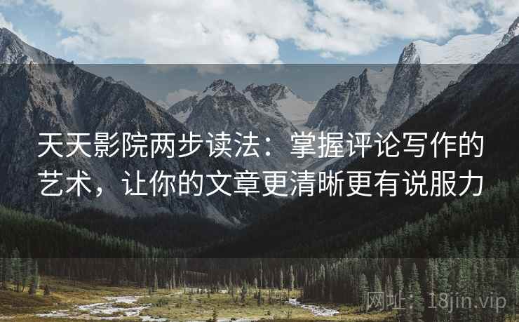 天天影院两步读法：掌握评论写作的艺术，让你的文章更清晰更有说服力