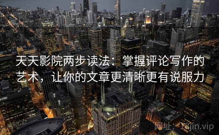 天天影院两步读法：掌握评论写作的艺术，让你的文章更清晰更有说服力
