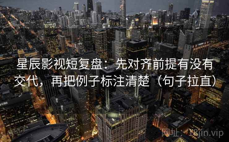 星辰影视短复盘：先对齐前提有没有交代，再把例子标注清楚（句子拉直）