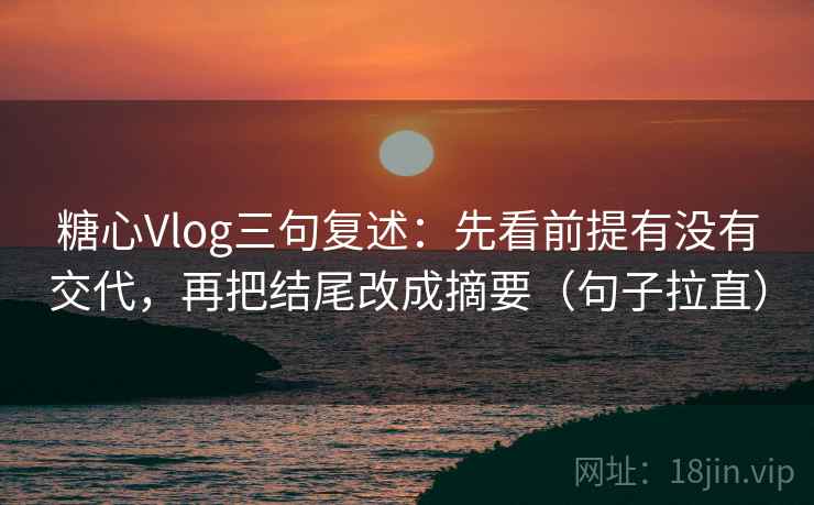 糖心Vlog三句复述：先看前提有没有交代，再把结尾改成摘要（句子拉直）