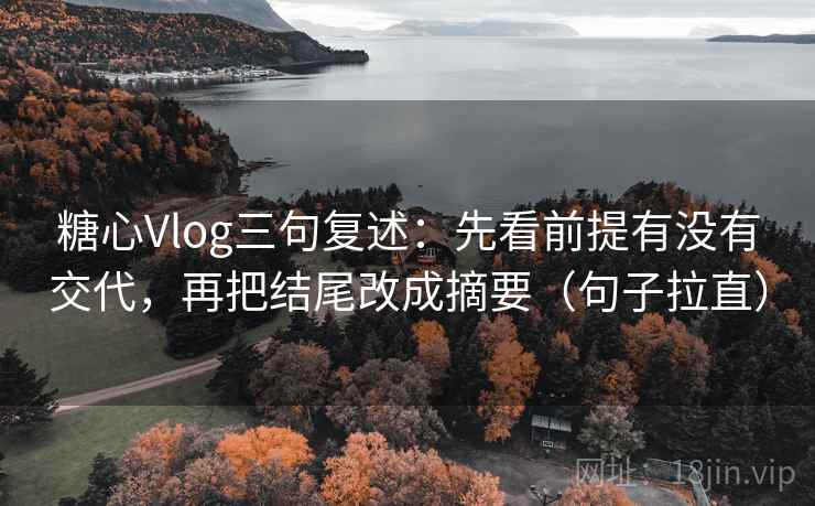 糖心Vlog三句复述：先看前提有没有交代，再把结尾改成摘要（句子拉直）