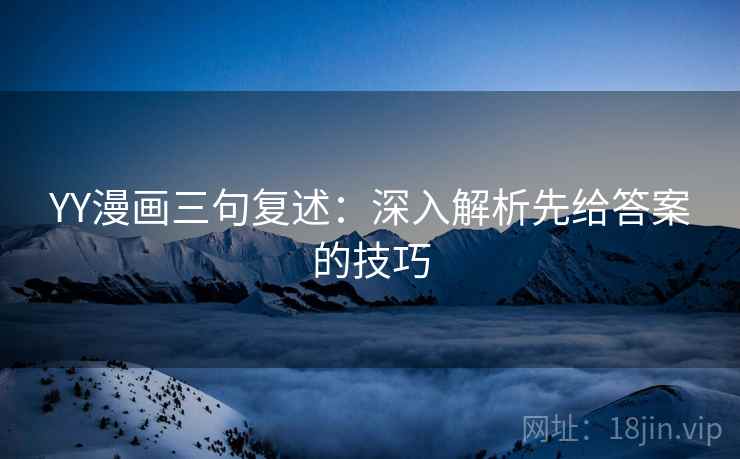 YY漫画三句复述：深入解析先给答案的技巧
