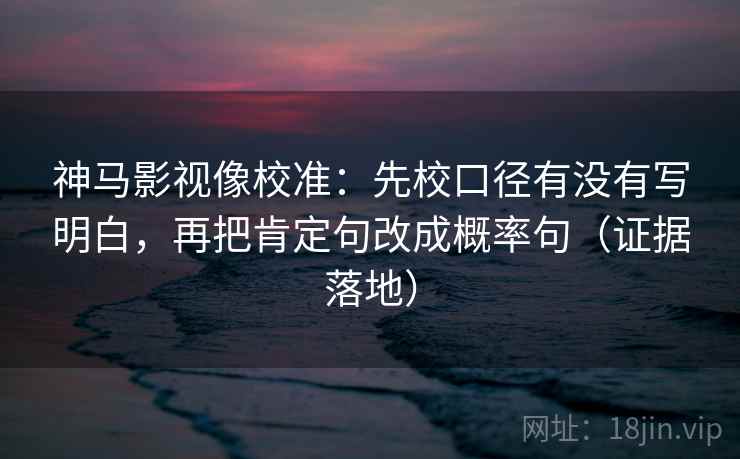 神马影视像校准：先校口径有没有写明白，再把肯定句改成概率句（证据落地）