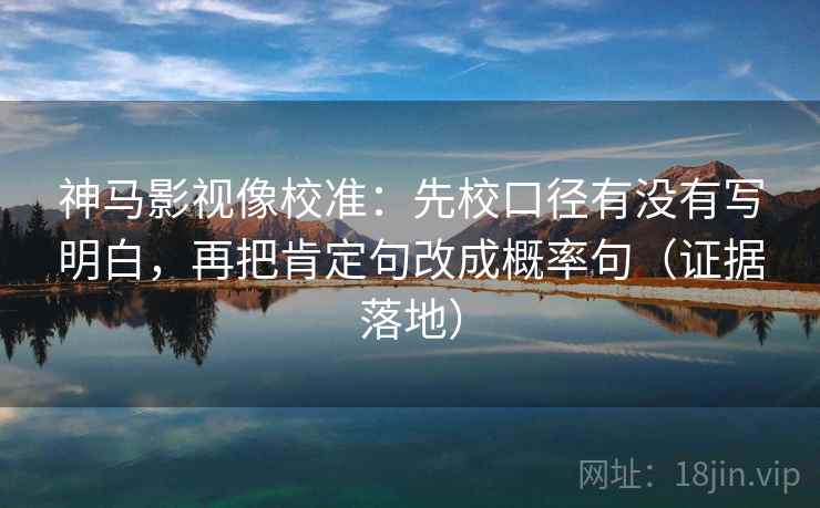 神马影视像校准：先校口径有没有写明白，再把肯定句改成概率句（证据落地）