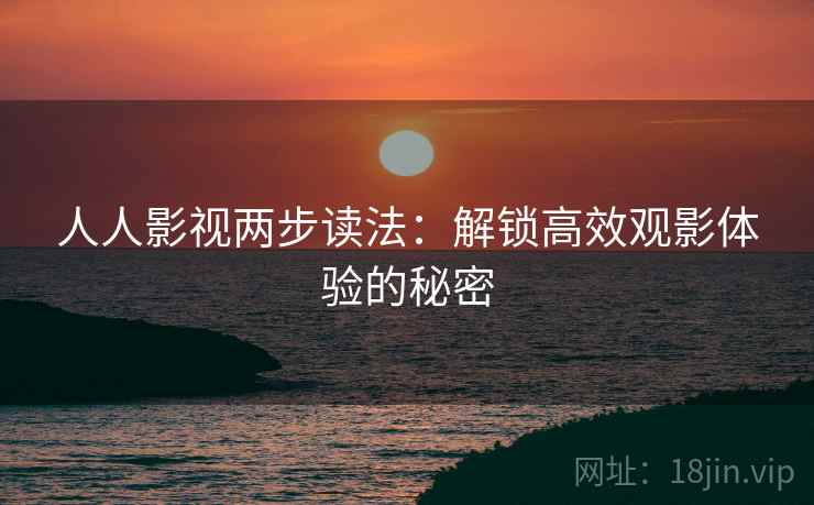 人人影视两步读法：解锁高效观影体验的秘密