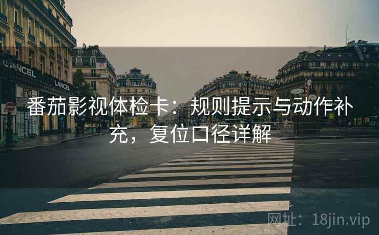 番茄影视体检卡:规则提示与动作补充,复位口径详解 番茄影视体检卡:规则提示与动作补充,复位口径详解