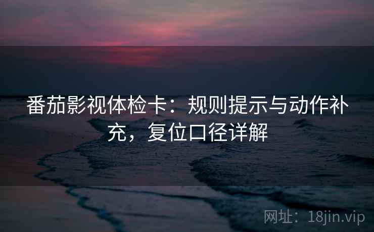番茄影视体检卡:规则提示与动作补充,复位口径详解 番茄影视体检卡:规则提示与动作补充,复位口径详解