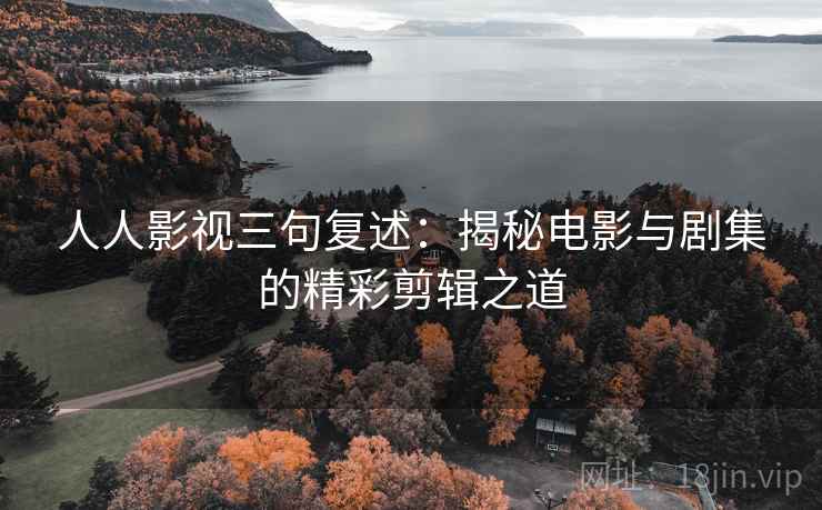 人人影视三句复述：揭秘电影与剧集的精彩剪辑之道