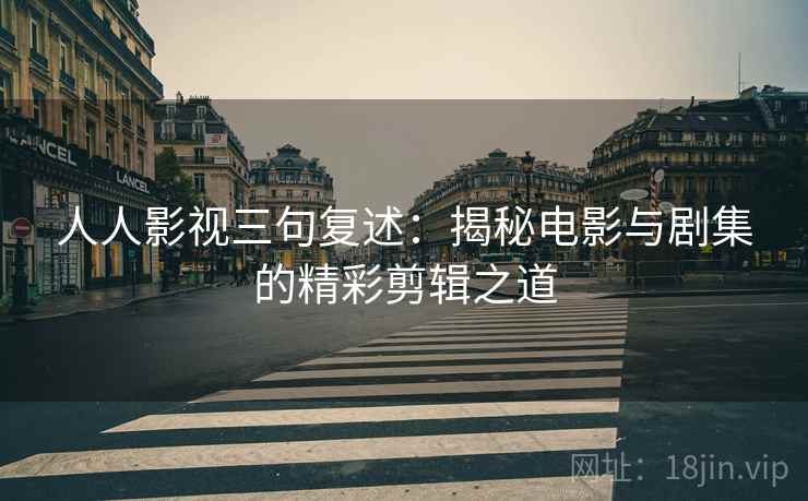 人人影视三句复述：揭秘电影与剧集的精彩剪辑之道