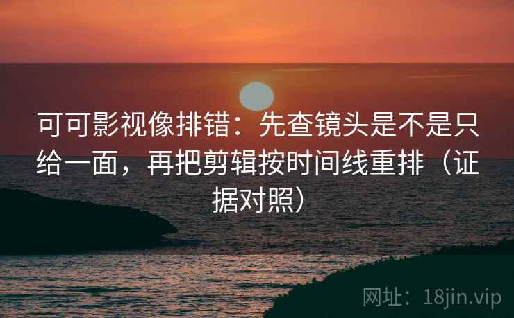可可影视像排错：先查镜头是不是只给一面，再把剪辑按时间线重排（证据对照）