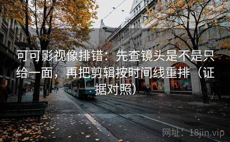 可可影视像排错：先查镜头是不是只给一面，再把剪辑按时间线重排（证据对照）