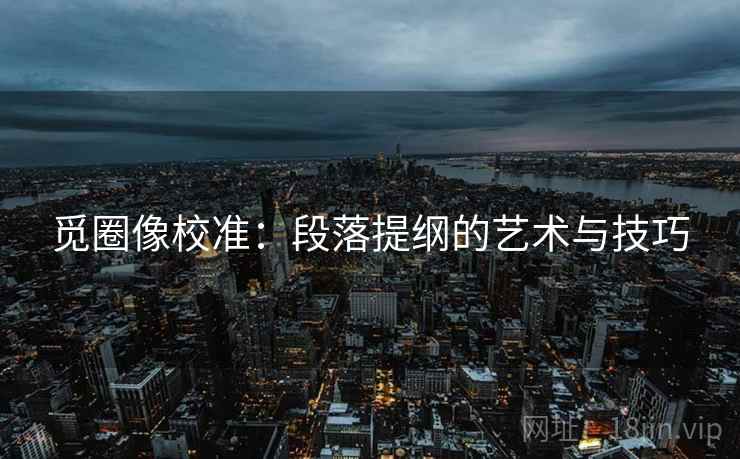 觅圈像校准：段落提纲的艺术与技巧