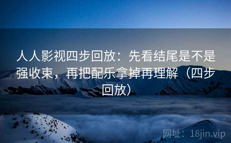 人人影视四步回放：先看结尾是不是强收束，再把配乐拿掉再理解（四步回放）