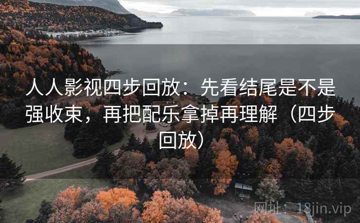 人人影视四步回放：先看结尾是不是强收束，再把配乐拿掉再理解（四步回放）