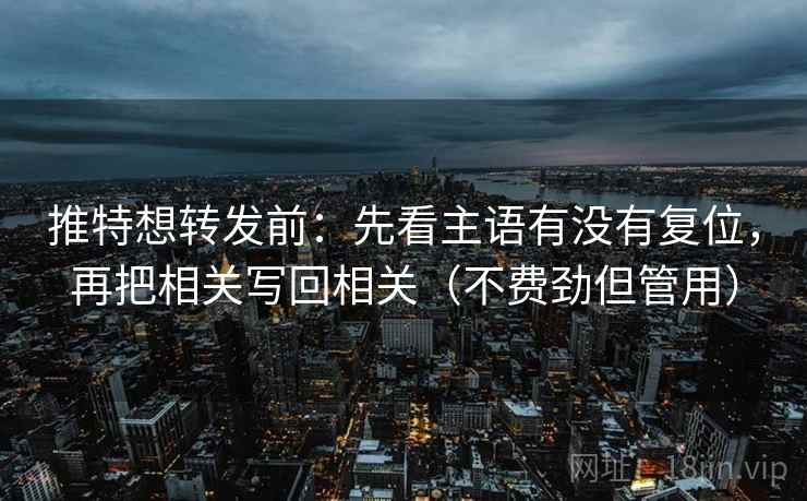 推特想转发前：先看主语有没有复位，再把相关写回相关（不费劲但管用）
