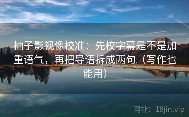 柚子影视像校准：先校字幕是不是加重语气，再把导语拆成两句（写作也能用）